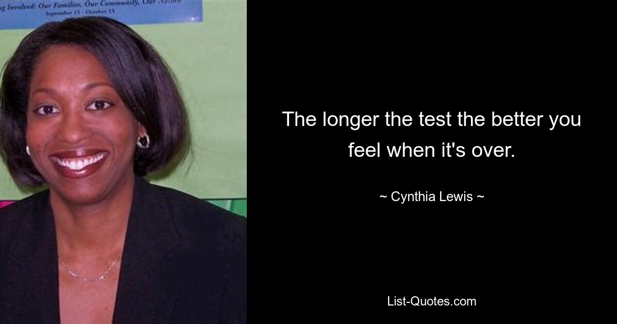 The longer the test the better you feel when it's over. — © Cynthia Lewis