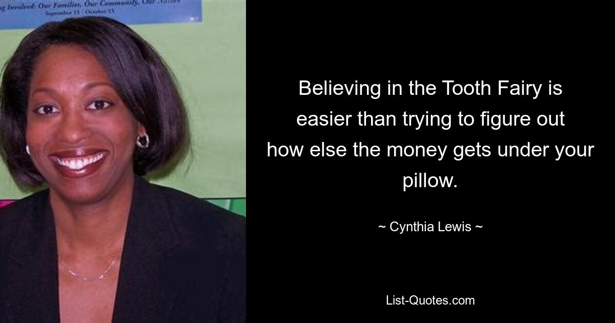 Believing in the Tooth Fairy is easier than trying to figure out how else the money gets under your pillow. — © Cynthia Lewis