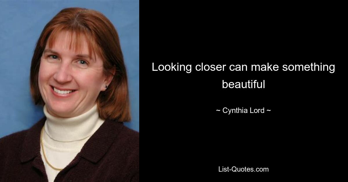 Looking closer can make something beautiful — © Cynthia Lord