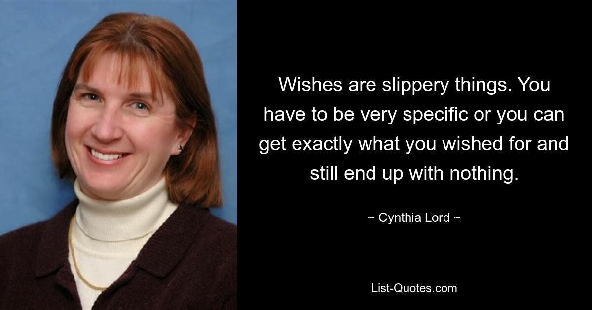 Wishes are slippery things. You have to be very specific or you can get exactly what you wished for and still end up with nothing. — © Cynthia Lord