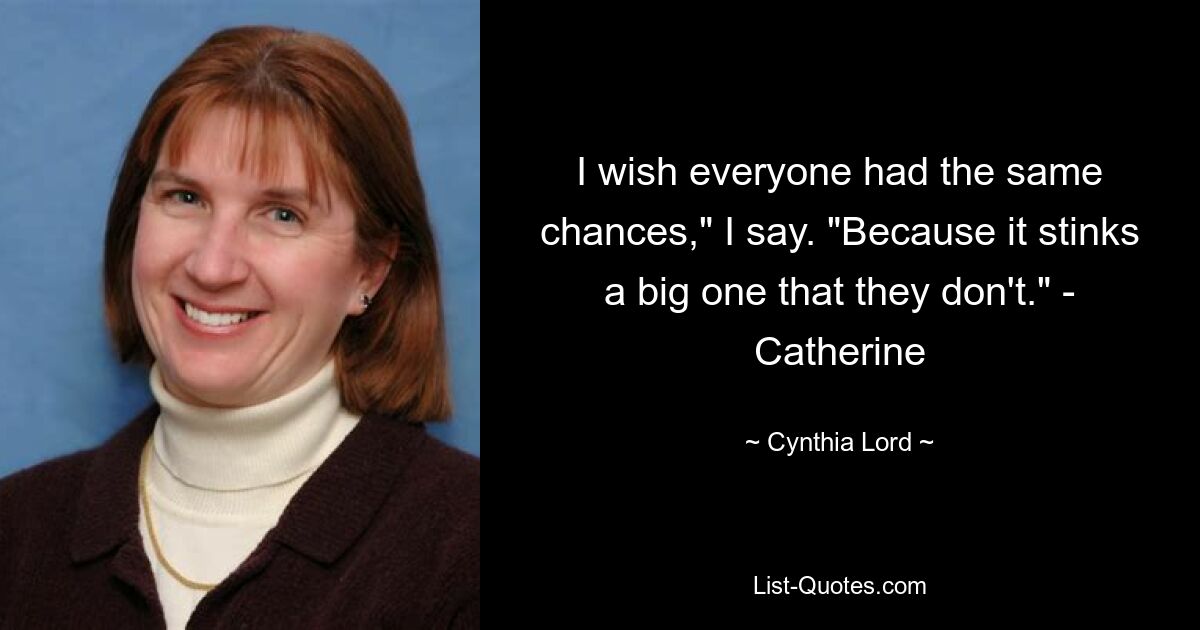 I wish everyone had the same chances," I say. "Because it stinks a big one that they don't." - Catherine — © Cynthia Lord