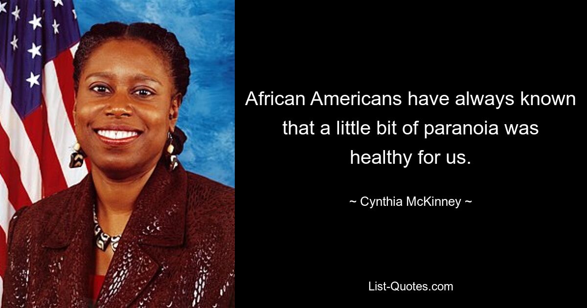 African Americans have always known that a little bit of paranoia was healthy for us. — © Cynthia McKinney