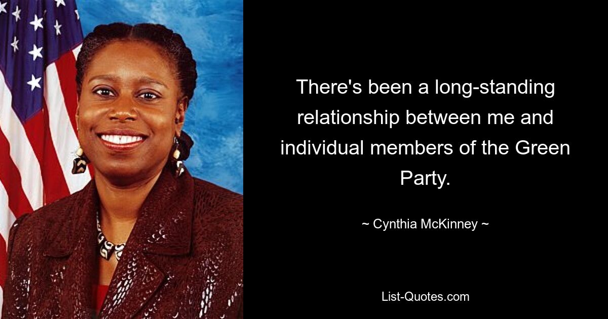 There's been a long-standing relationship between me and individual members of the Green Party. — © Cynthia McKinney