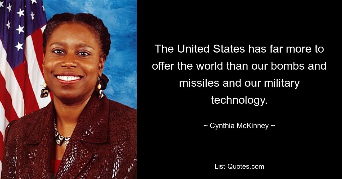 The United States has far more to offer the world than our bombs and missiles and our military technology. — © Cynthia McKinney