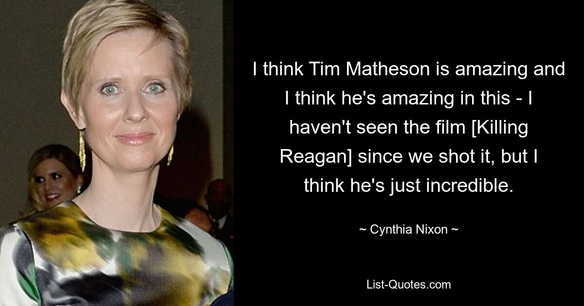 I think Tim Matheson is amazing and I think he's amazing in this - I haven't seen the film [Killing Reagan] since we shot it, but I think he's just incredible. — © Cynthia Nixon