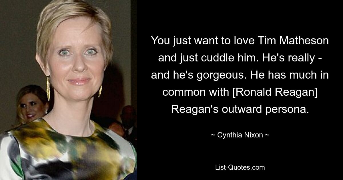 You just want to love Tim Matheson and just cuddle him. He's really - and he's gorgeous. He has much in common with [Ronald Reagan] Reagan's outward persona. — © Cynthia Nixon