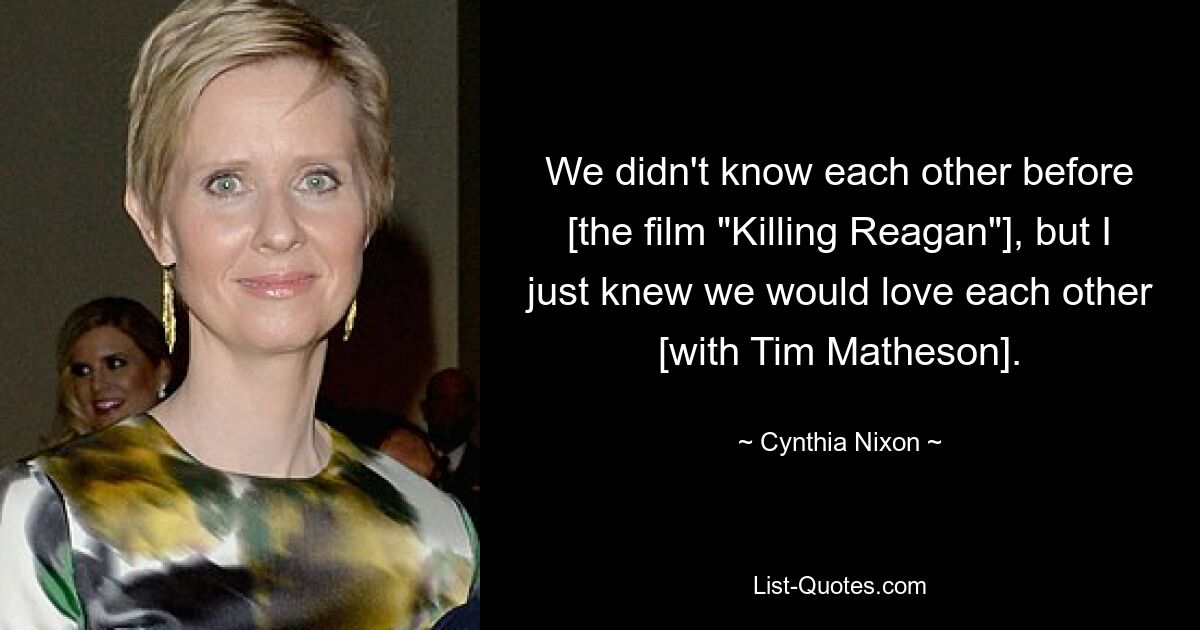 We didn't know each other before [the film "Killing Reagan"], but I just knew we would love each other [with Tim Matheson]. — © Cynthia Nixon