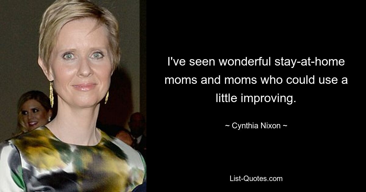 I've seen wonderful stay-at-home moms and moms who could use a little improving. — © Cynthia Nixon