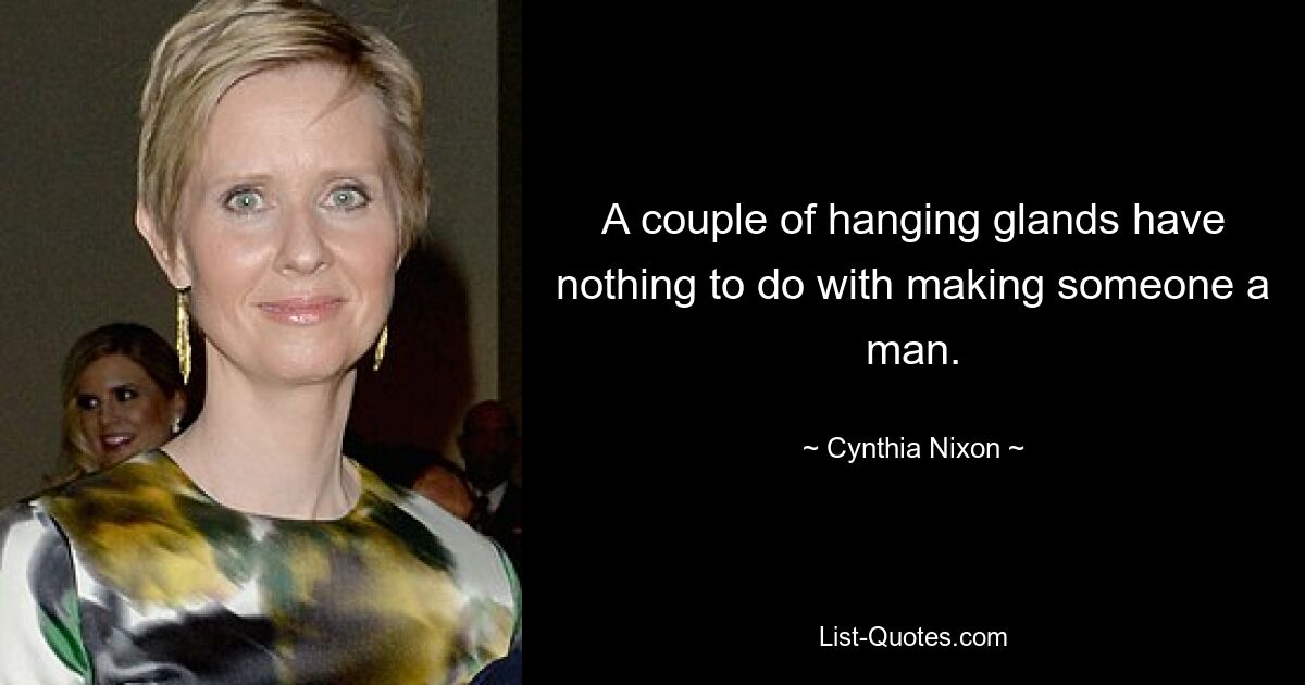 A couple of hanging glands have nothing to do with making someone a man. — © Cynthia Nixon