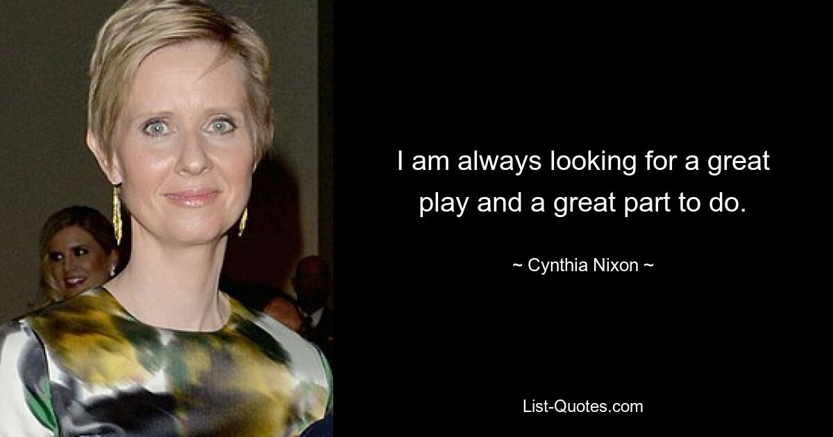 I am always looking for a great play and a great part to do. — © Cynthia Nixon