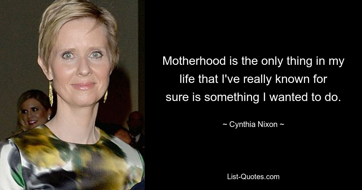 Motherhood is the only thing in my life that I've really known for sure is something I wanted to do. — © Cynthia Nixon