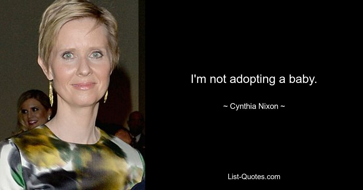 I'm not adopting a baby. — © Cynthia Nixon