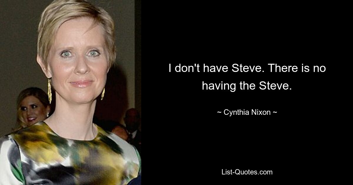 I don't have Steve. There is no having the Steve. — © Cynthia Nixon