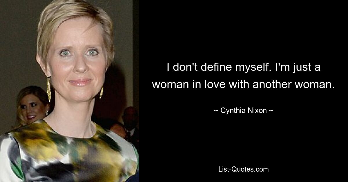 I don't define myself. I'm just a woman in love with another woman. — © Cynthia Nixon