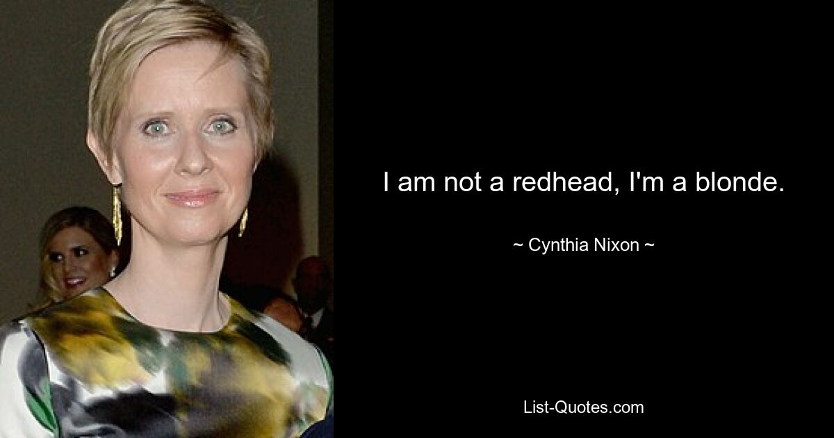 I am not a redhead, I'm a blonde. — © Cynthia Nixon