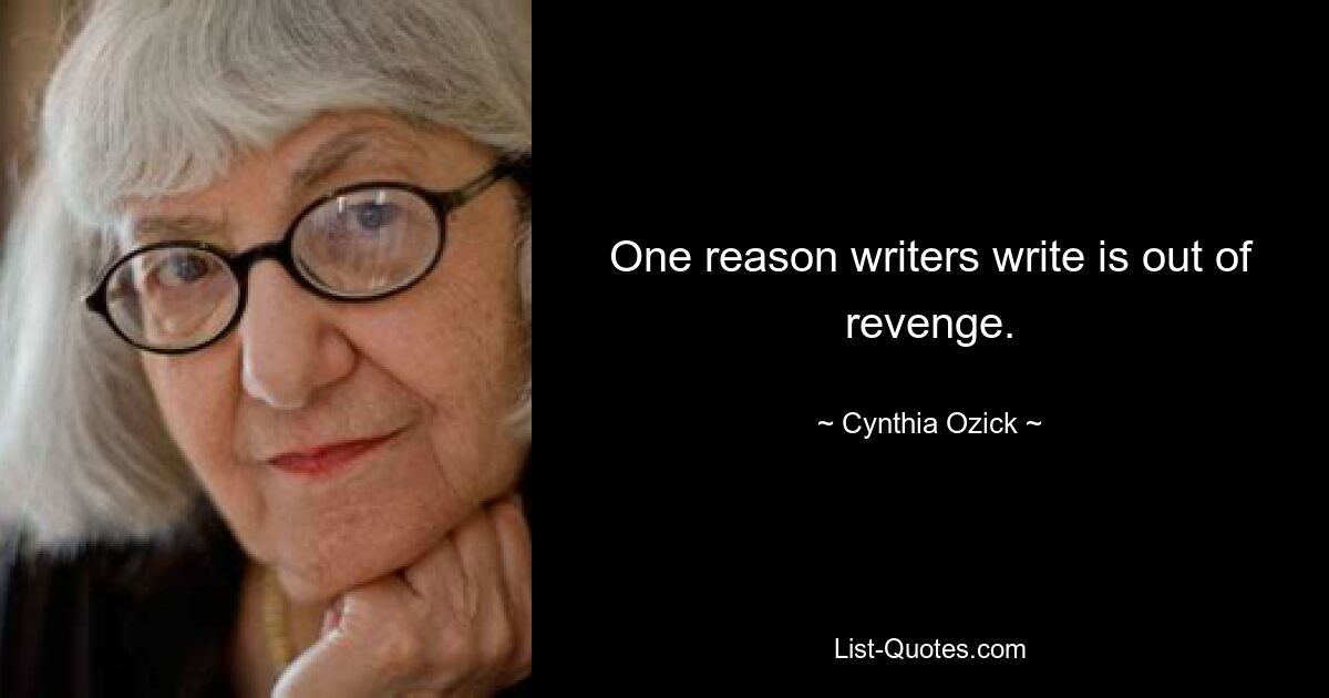 One reason writers write is out of revenge. — © Cynthia Ozick