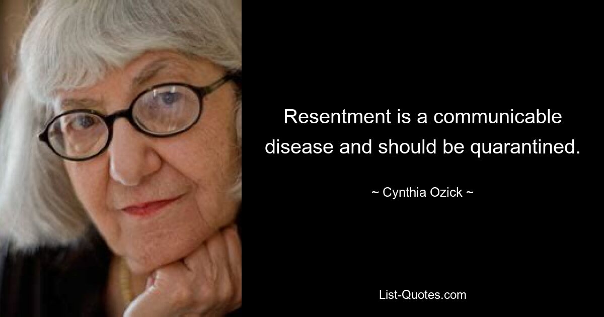 Resentment is a communicable disease and should be quarantined. — © Cynthia Ozick