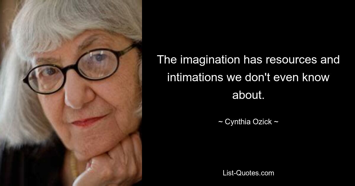 The imagination has resources and intimations we don't even know about. — © Cynthia Ozick