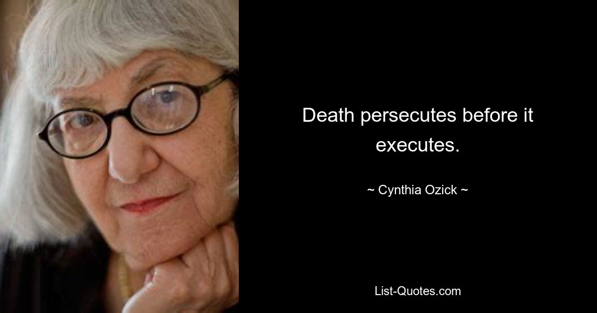 Death persecutes before it executes. — © Cynthia Ozick