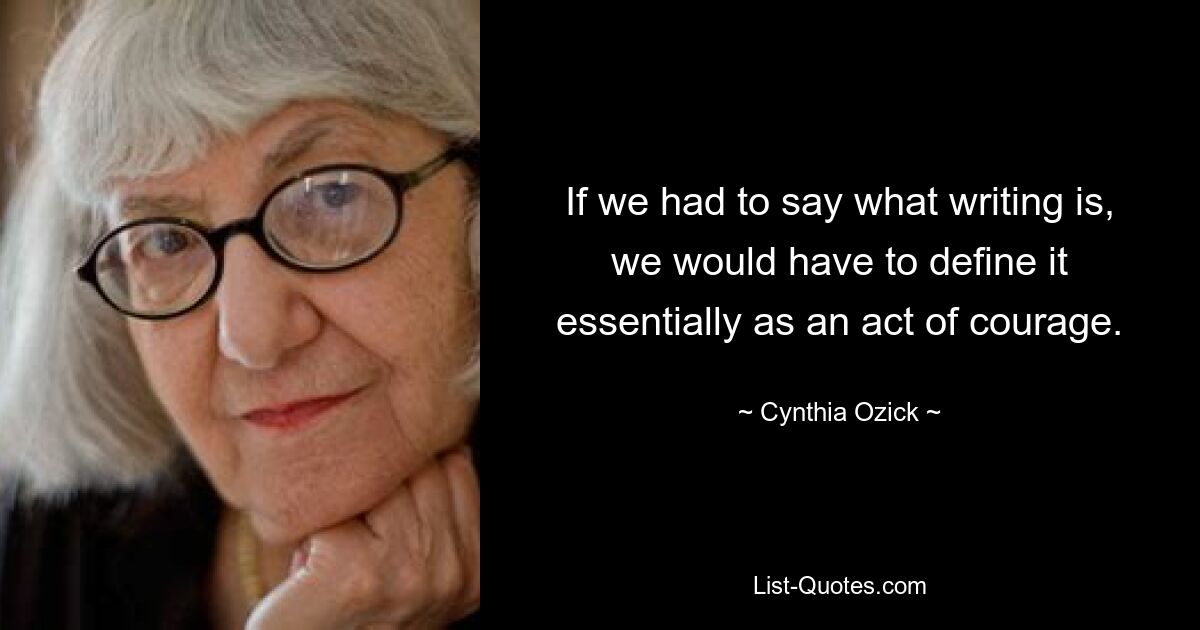 If we had to say what writing is, we would have to define it essentially as an act of courage. — © Cynthia Ozick