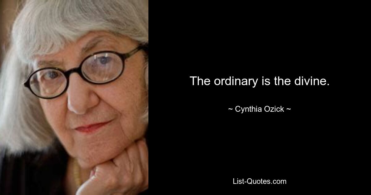 The ordinary is the divine. — © Cynthia Ozick