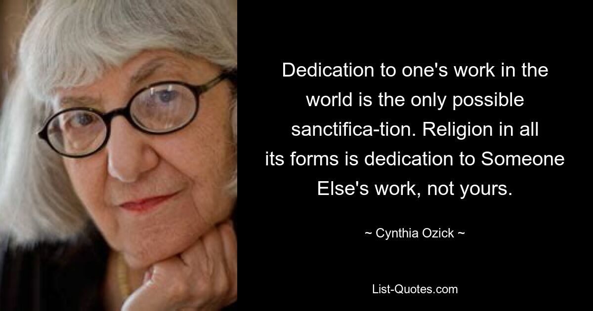 Dedication to one's work in the world is the only possible sanctifica-tion. Religion in all its forms is dedication to Someone Else's work, not yours. — © Cynthia Ozick