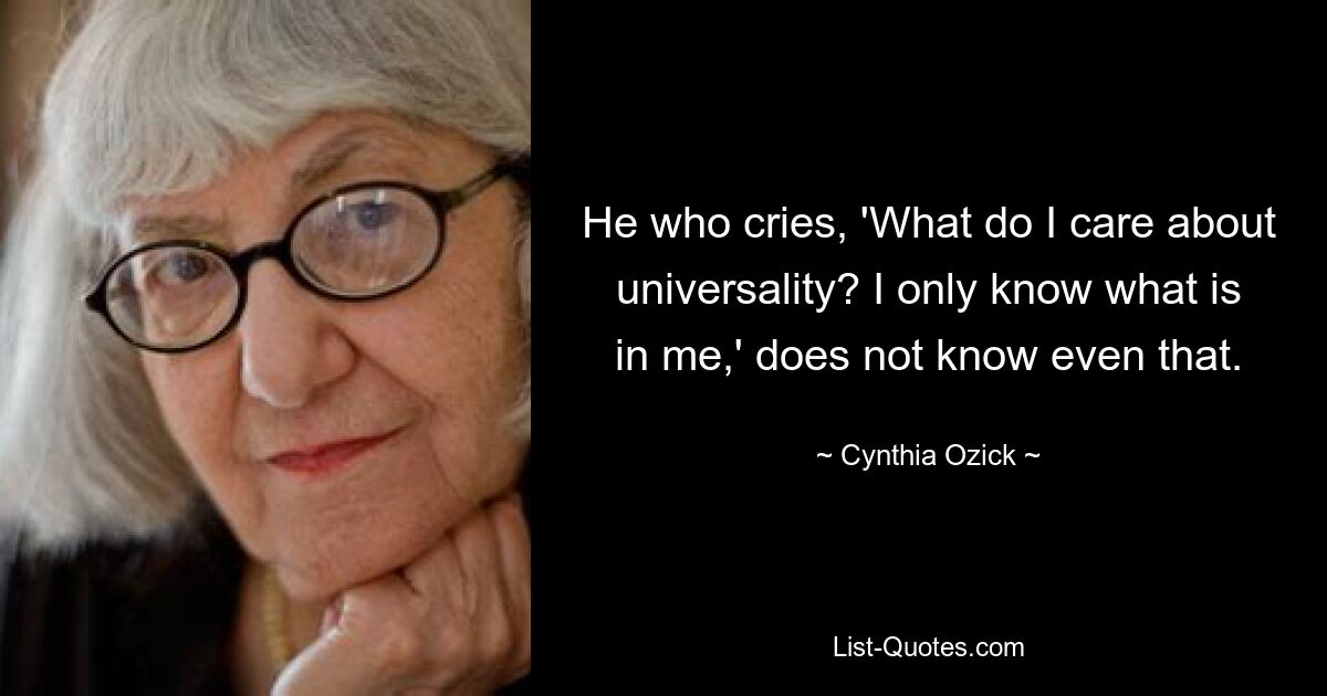 He who cries, 'What do I care about universality? I only know what is in me,' does not know even that. — © Cynthia Ozick