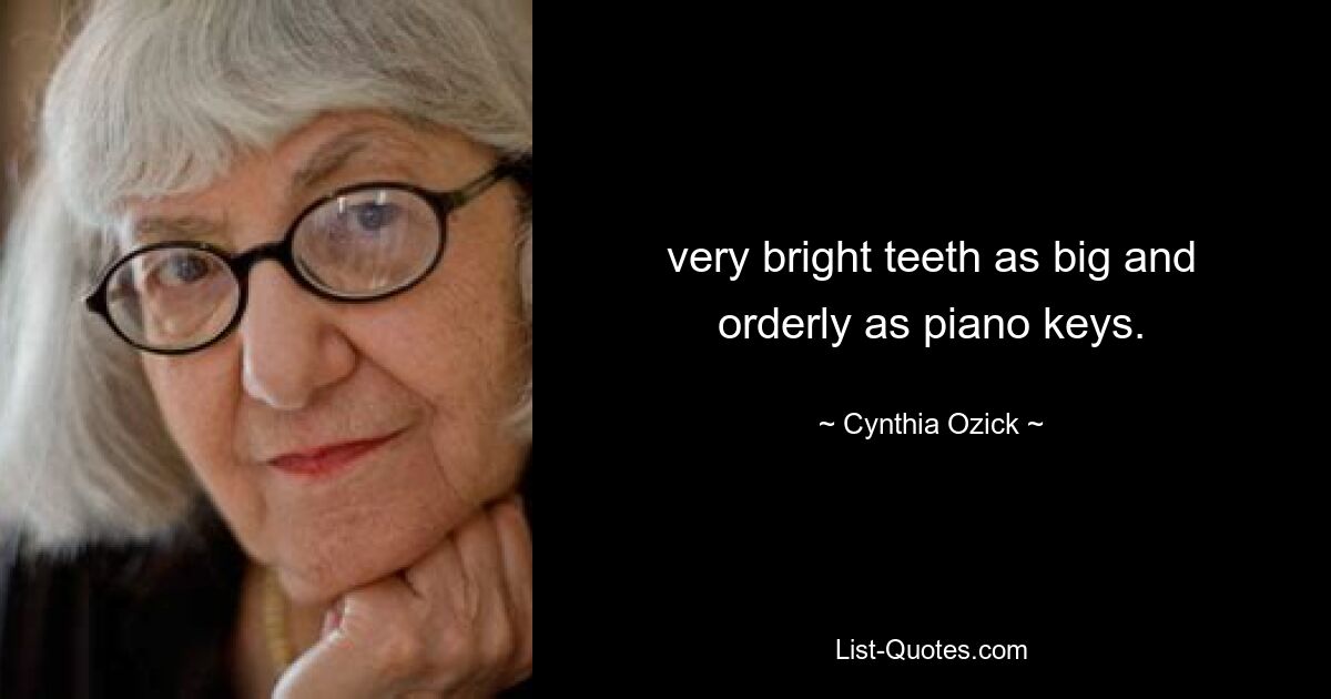 very bright teeth as big and orderly as piano keys. — © Cynthia Ozick