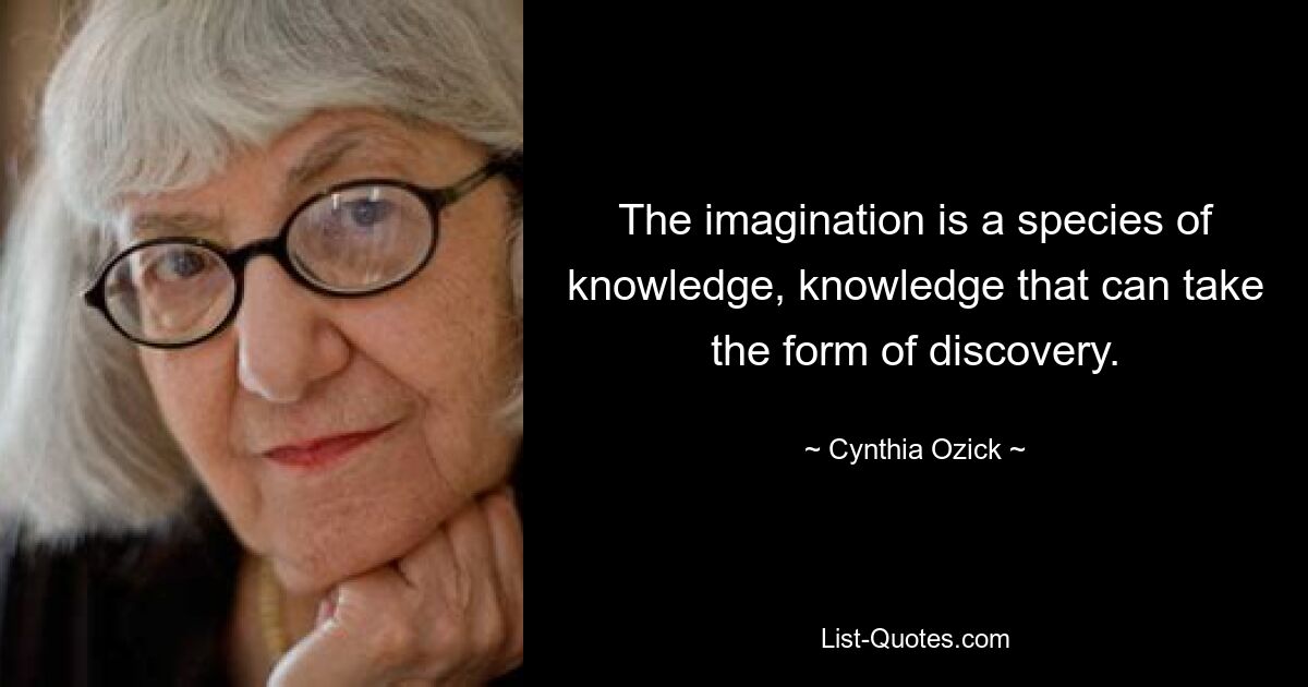 The imagination is a species of knowledge, knowledge that can take the form of discovery. — © Cynthia Ozick