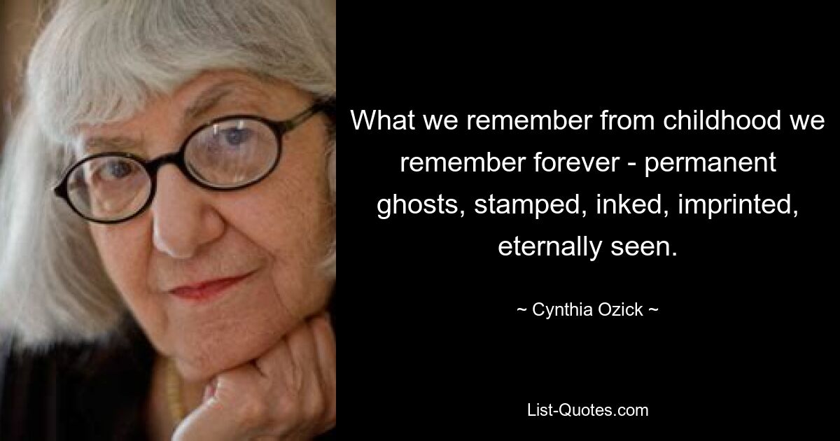 What we remember from childhood we remember forever - permanent ghosts, stamped, inked, imprinted, eternally seen. — © Cynthia Ozick