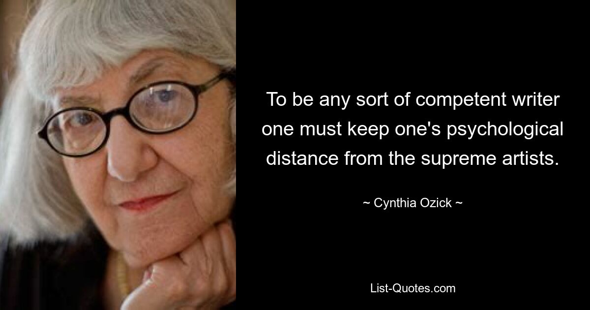 To be any sort of competent writer one must keep one's psychological distance from the supreme artists. — © Cynthia Ozick