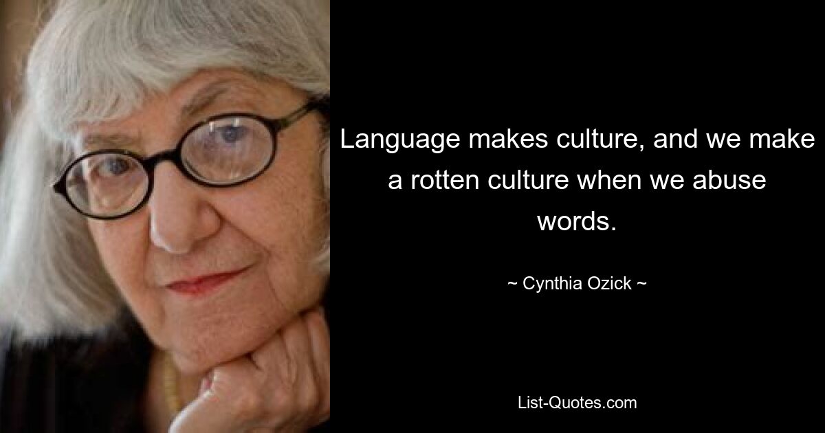 Language makes culture, and we make a rotten culture when we abuse words. — © Cynthia Ozick