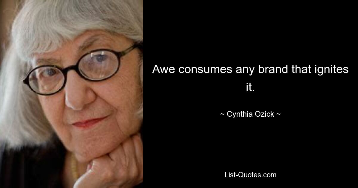 Awe consumes any brand that ignites it. — © Cynthia Ozick