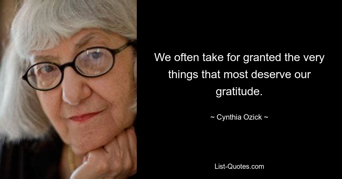 We often take for granted the very things that most deserve our gratitude. — © Cynthia Ozick