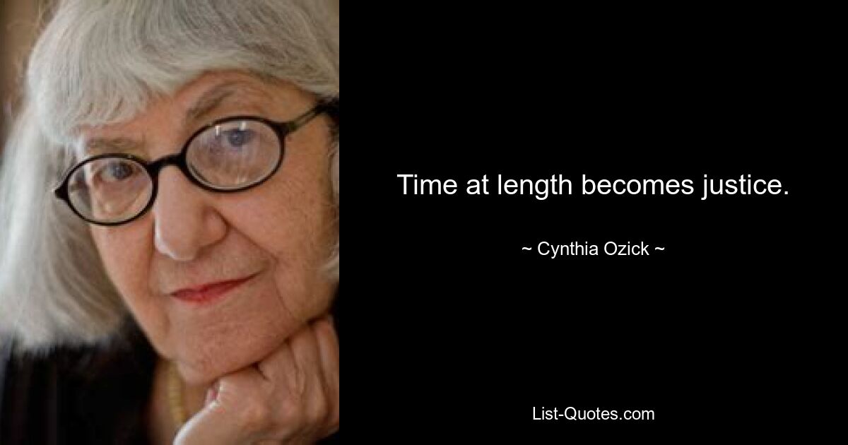 Time at length becomes justice. — © Cynthia Ozick