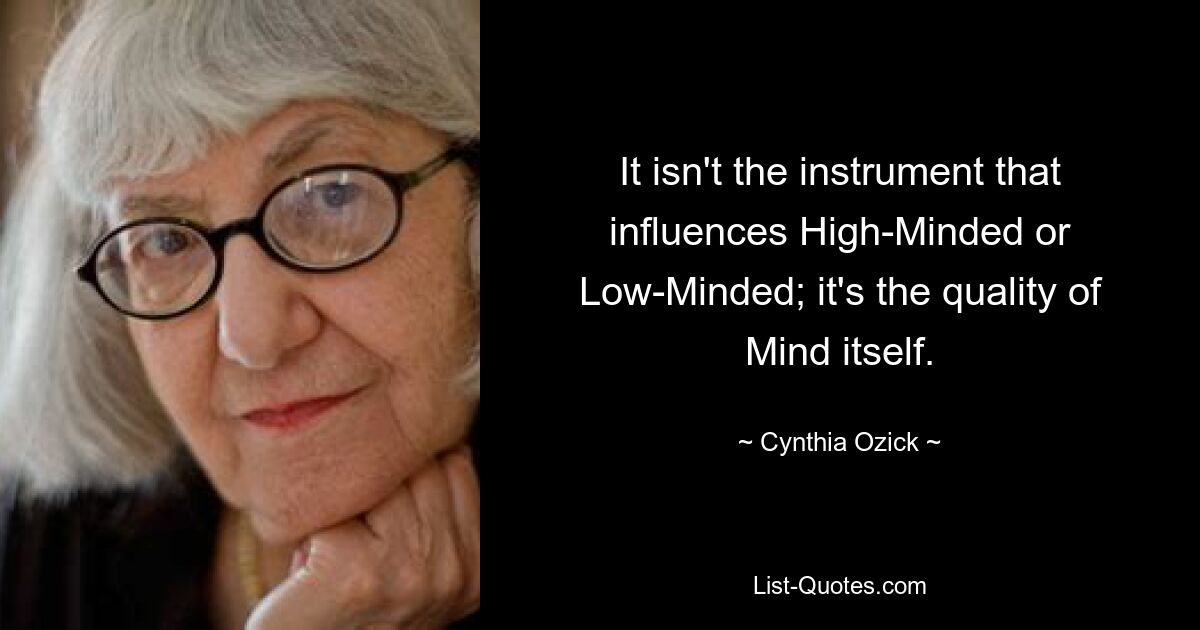 It isn't the instrument that influences High-Minded or Low-Minded; it's the quality of Mind itself. — © Cynthia Ozick