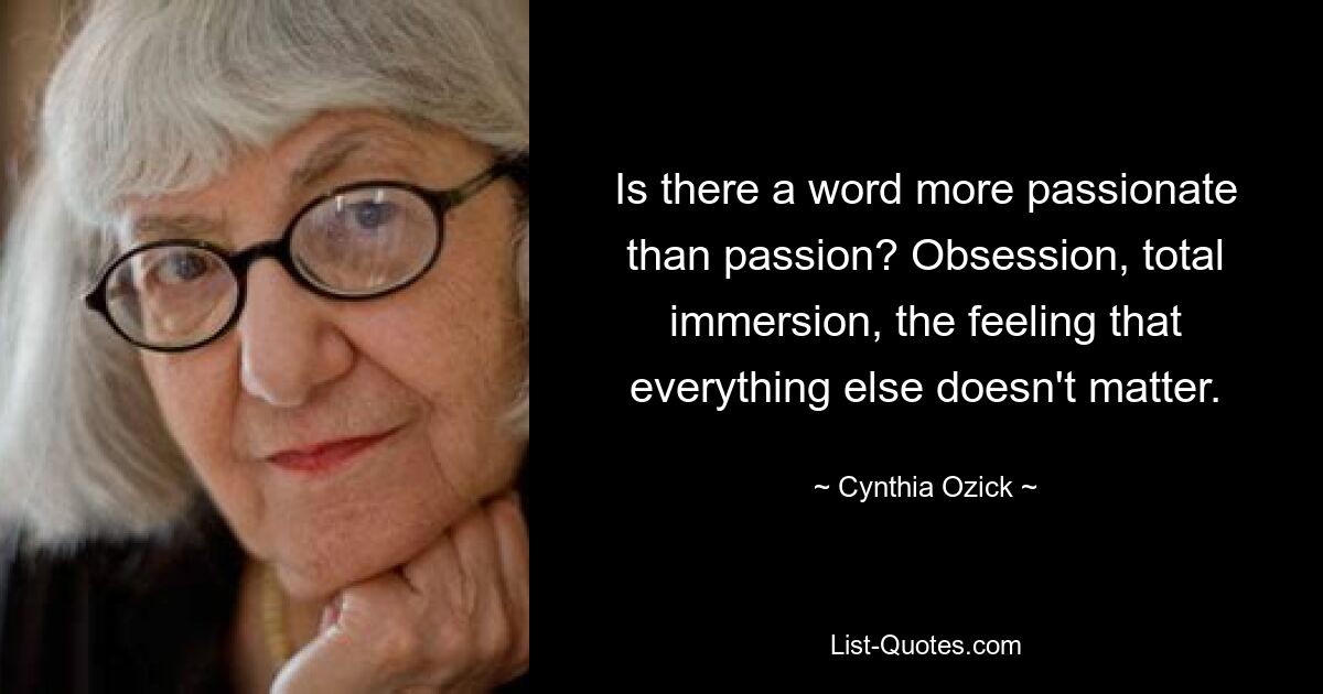 Is there a word more passionate than passion? Obsession, total immersion, the feeling that everything else doesn't matter. — © Cynthia Ozick