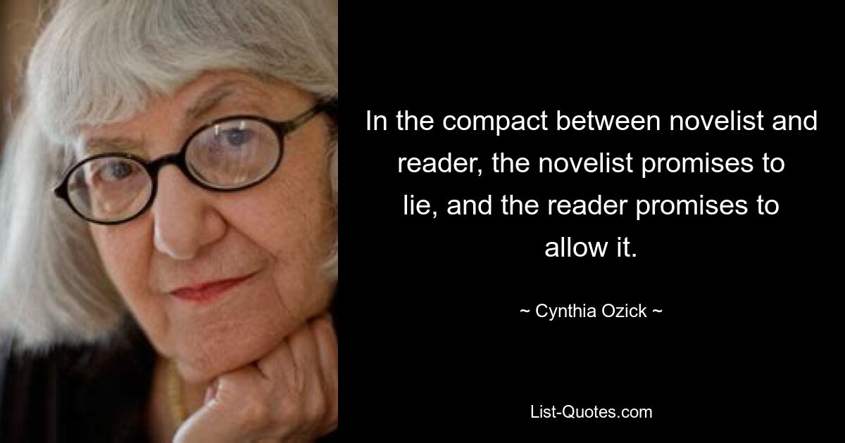 In the compact between novelist and reader, the novelist promises to lie, and the reader promises to allow it. — © Cynthia Ozick