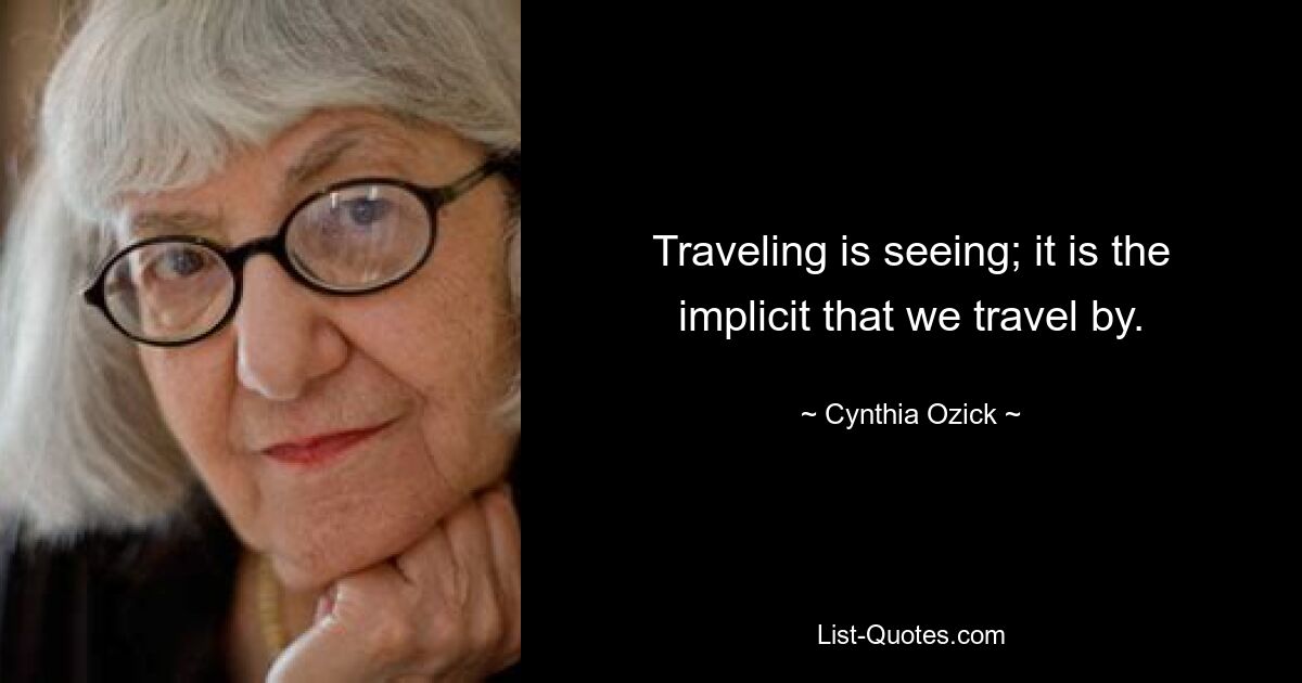 Traveling is seeing; it is the implicit that we travel by. — © Cynthia Ozick