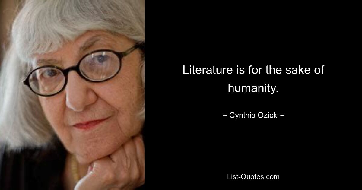 Literature is for the sake of humanity. — © Cynthia Ozick