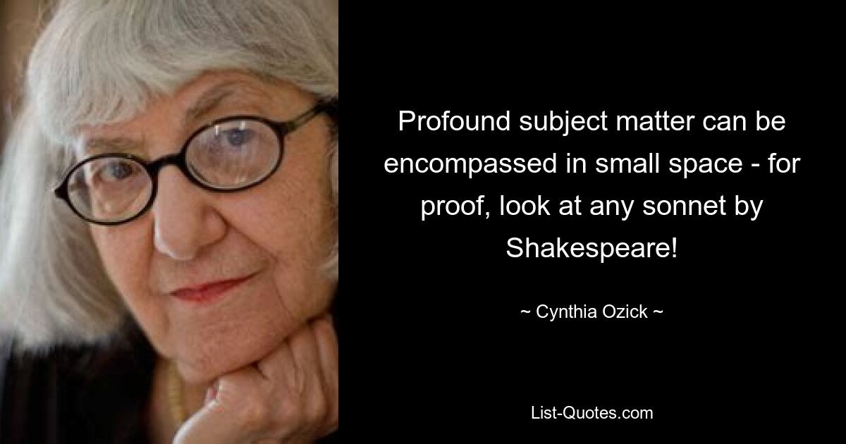 Profound subject matter can be encompassed in small space - for proof, look at any sonnet by Shakespeare! — © Cynthia Ozick