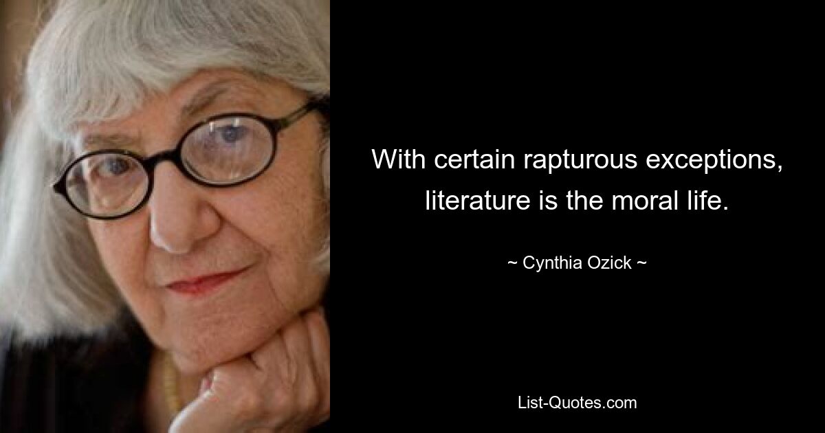 With certain rapturous exceptions, literature is the moral life. — © Cynthia Ozick