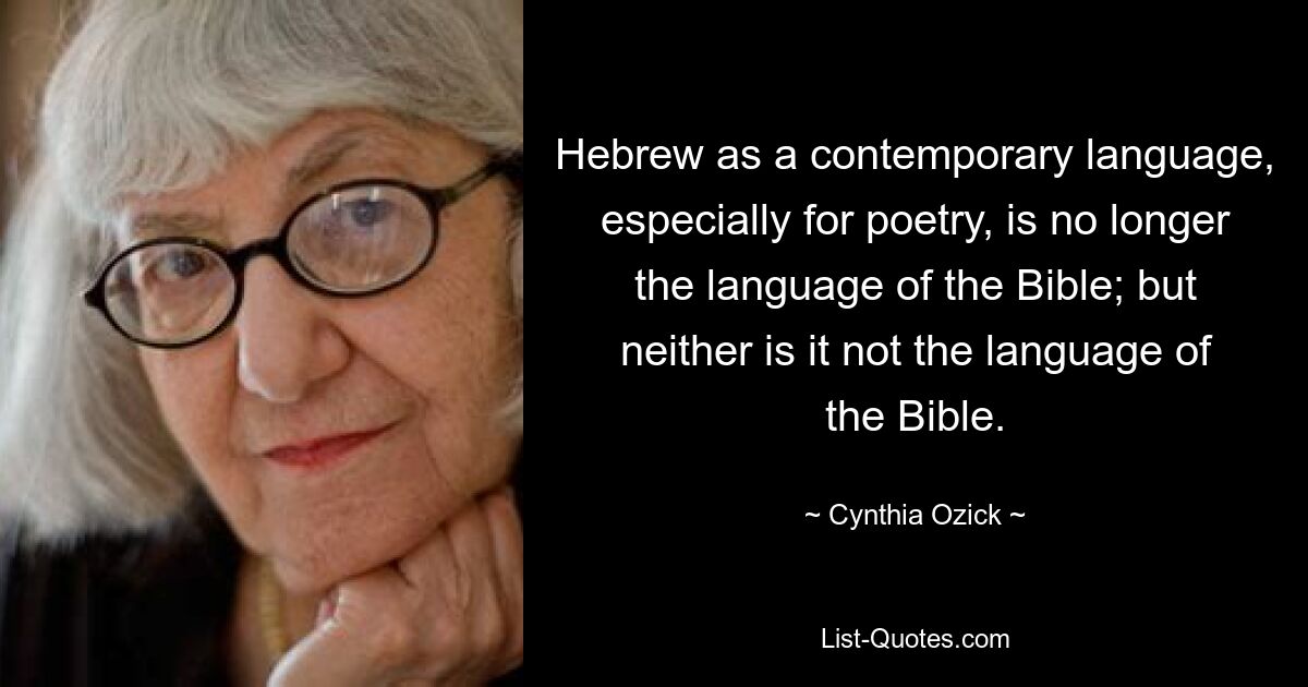 Hebrew as a contemporary language, especially for poetry, is no longer the language of the Bible; but neither is it not the language of the Bible. — © Cynthia Ozick