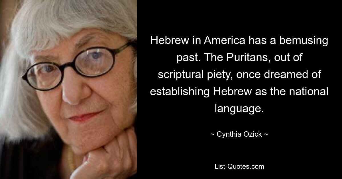 Hebrew in America has a bemusing past. The Puritans, out of scriptural piety, once dreamed of establishing Hebrew as the national language. — © Cynthia Ozick