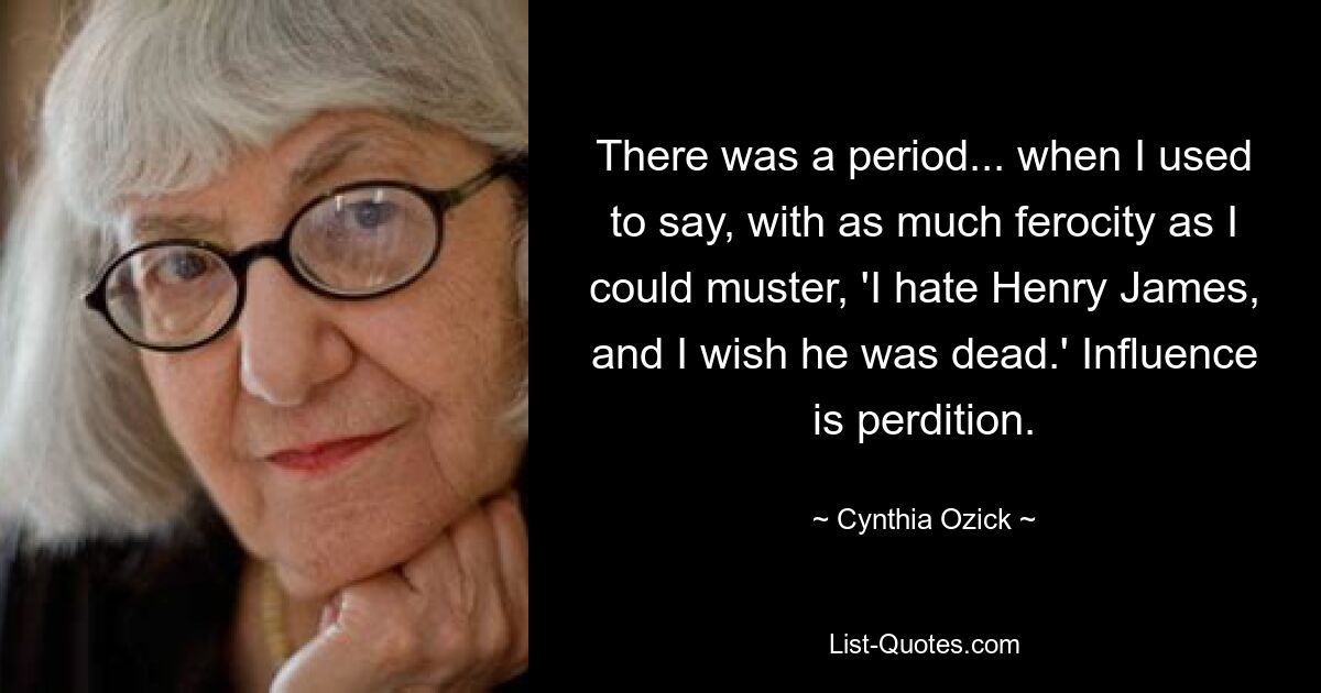 There was a period... when I used to say, with as much ferocity as I could muster, 'I hate Henry James, and I wish he was dead.' Influence is perdition. — © Cynthia Ozick