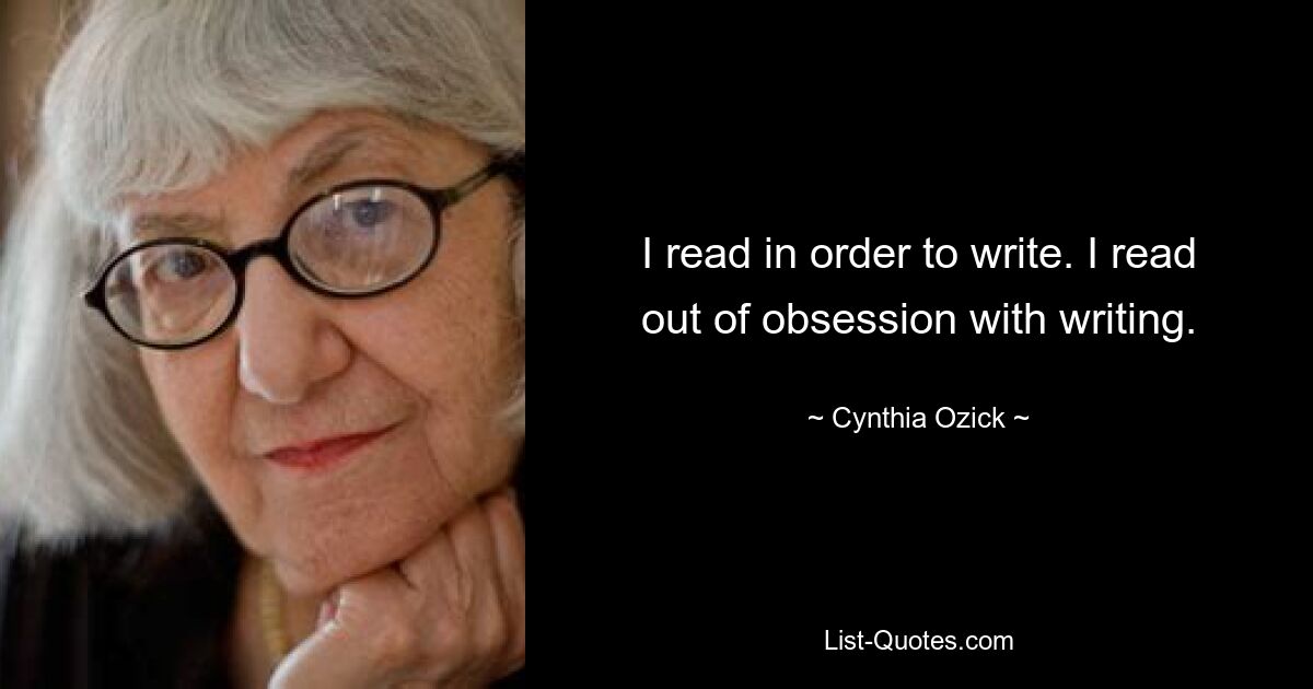 I read in order to write. I read out of obsession with writing. — © Cynthia Ozick