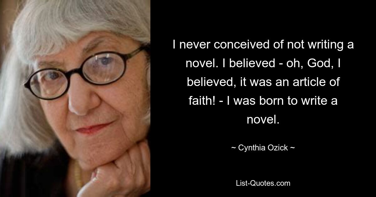 I never conceived of not writing a novel. I believed - oh, God, I believed, it was an article of faith! - I was born to write a novel. — © Cynthia Ozick