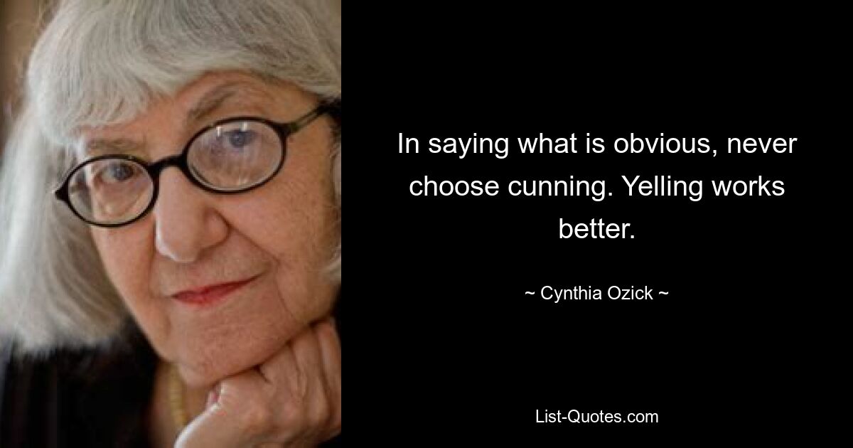 In saying what is obvious, never choose cunning. Yelling works better. — © Cynthia Ozick