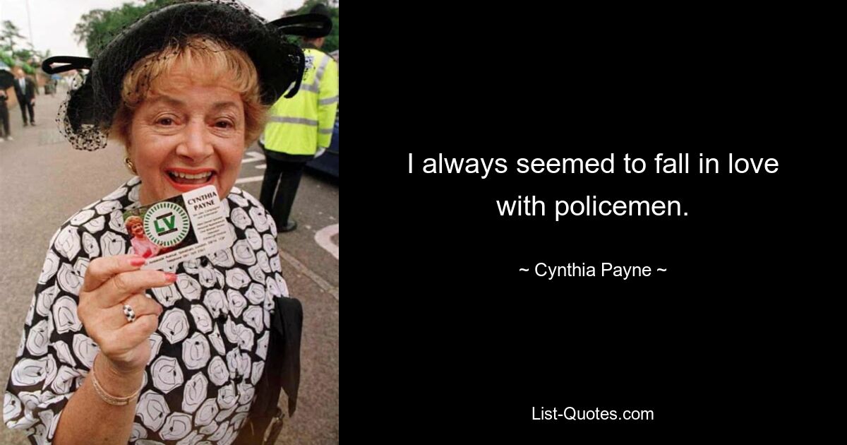 I always seemed to fall in love with policemen. — © Cynthia Payne