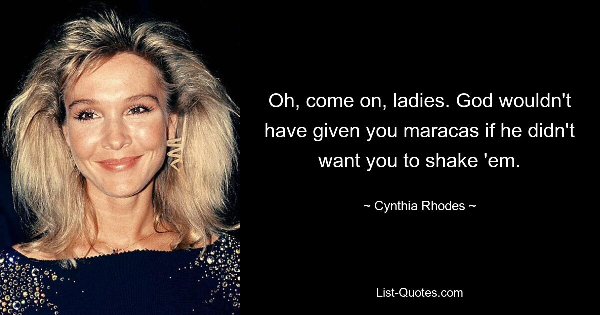 Oh, come on, ladies. God wouldn't have given you maracas if he didn't want you to shake 'em. — © Cynthia Rhodes